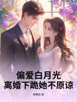 偏爱白月光，离婚下跪她不原谅